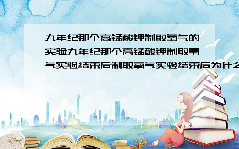 九年纪那个高锰酸钾制取氧气的实验九年纪那个高锰酸钾制取氧气实验结束后制取氧气实验结束后为什么不能先将酒精灯熄灭,而要把导气管先取出?不要只说