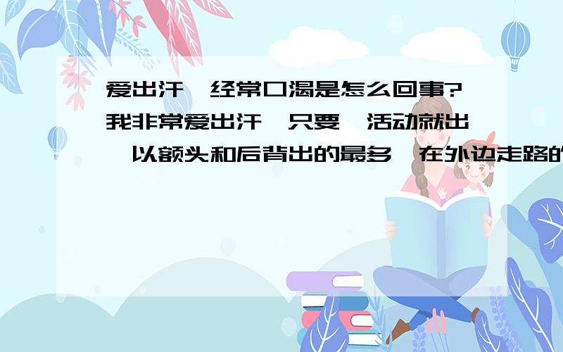 爱出汗,经常口渴是怎么回事?我非常爱出汗,只要一活动就出,以额头和后背出的最多,在外边走路的时候没事,已走到地方停下来就开始出,得过一会才停,冬天也是这样,夏天更厉害,这样搞的身上