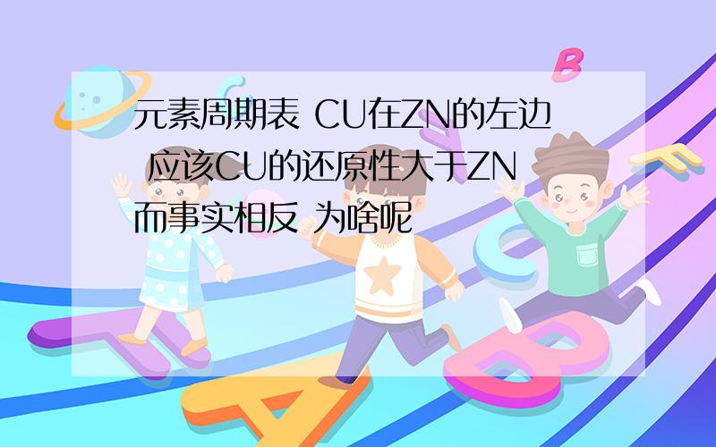 元素周期表 CU在ZN的左边 应该CU的还原性大于ZN 而事实相反 为啥呢