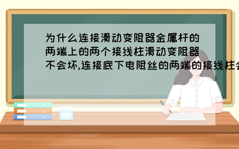 为什么连接滑动变阻器金属杆的两端上的两个接线柱滑动变阻器不会坏,连接底下电阻丝的两端的接线柱会坏?我这样问是有原因的，请不理解的不要在这里啰嗦