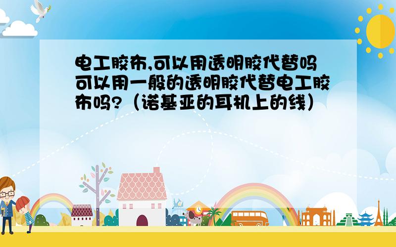 电工胶布,可以用透明胶代替吗可以用一般的透明胶代替电工胶布吗?（诺基亚的耳机上的线）