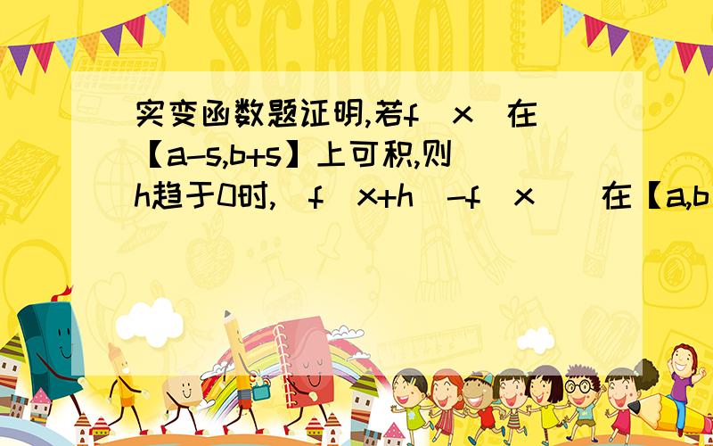 实变函数题证明,若f（x）在【a-s,b+s】上可积,则h趋于0时,|f（x+h）-f（x）|在【a,b】上积分趋于0（给个提示即可）