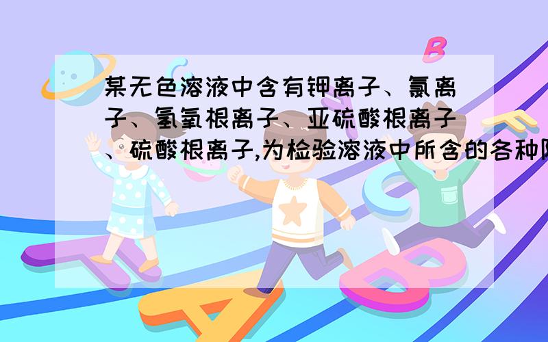 某无色溶液中含有钾离子、氯离子、氢氧根离子、亚硫酸根离子、硫酸根离子,为检验溶液中所含的各种阴离子限用试剂有：盐酸、硝酸、硝酸银溶液、硝酸钡溶液、溴水和酚酞试液.检验其