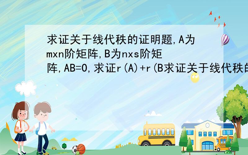 求证关于线代秩的证明题,A为mxn阶矩阵,B为nxs阶矩阵,AB=0,求证r(A)+r(B求证关于线代秩的证明题,A为mxn阶矩阵,B为nxs阶矩阵,AB=0,求证r(A)+r(B)≤n