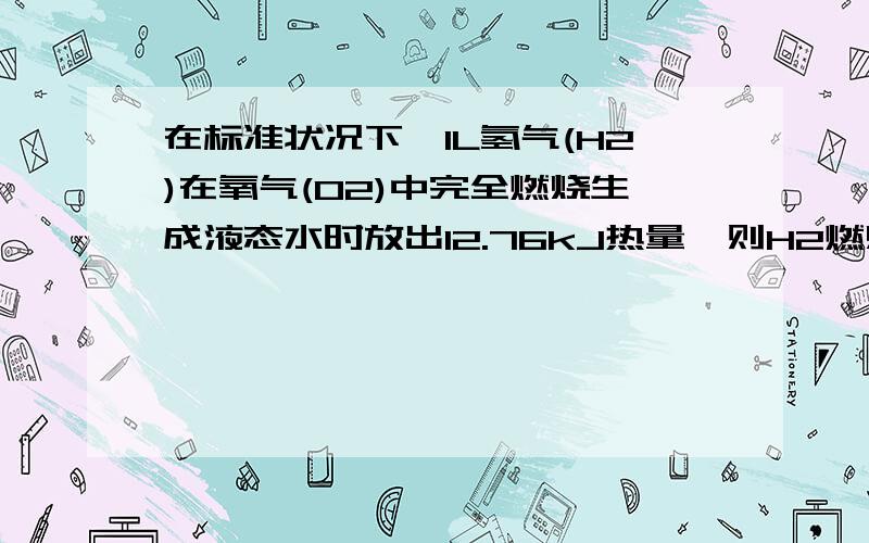 在标准状况下,1L氢气(H2)在氧气(O2)中完全燃烧生成液态水时放出12.76kJ热量,则H2燃烧的热化学方程式为H2(g)+1/2 O2(g)=H2O(l) △H=－285.8kJ·mol-1 问：1mol H2放出的热量为12.76×22.4=285.8(kJ) 为什么乘22.4