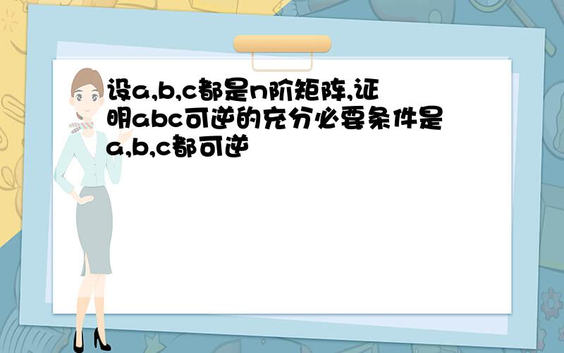 设a,b,c都是n阶矩阵,证明abc可逆的充分必要条件是a,b,c都可逆