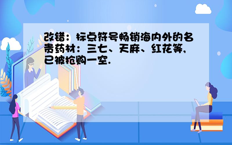 改错：标点符号畅销海内外的名贵药材：三七、天麻、红花等,已被抢购一空.