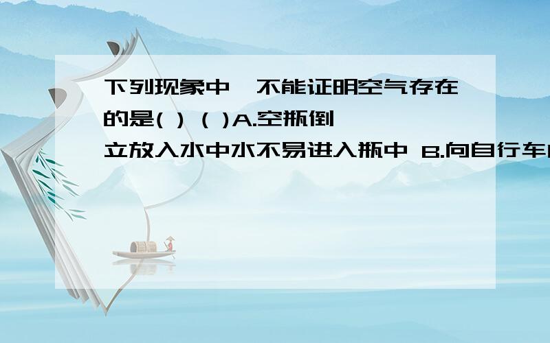 下列现象中,不能证明空气存在的是( ) ( )A.空瓶倒立放入水中水不易进入瓶中 B.向自行车内胎充气C．疾风知劲草 D.太阳照在桑乾河上只能选一个