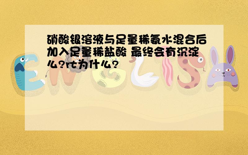 硝酸银溶液与足量稀氨水混合后加入足量稀盐酸 最终会有沉淀么?rt为什么?