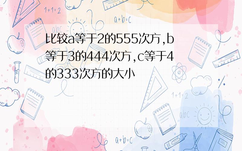 比较a等于2的555次方,b等于3的444次方,c等于4的333次方的大小