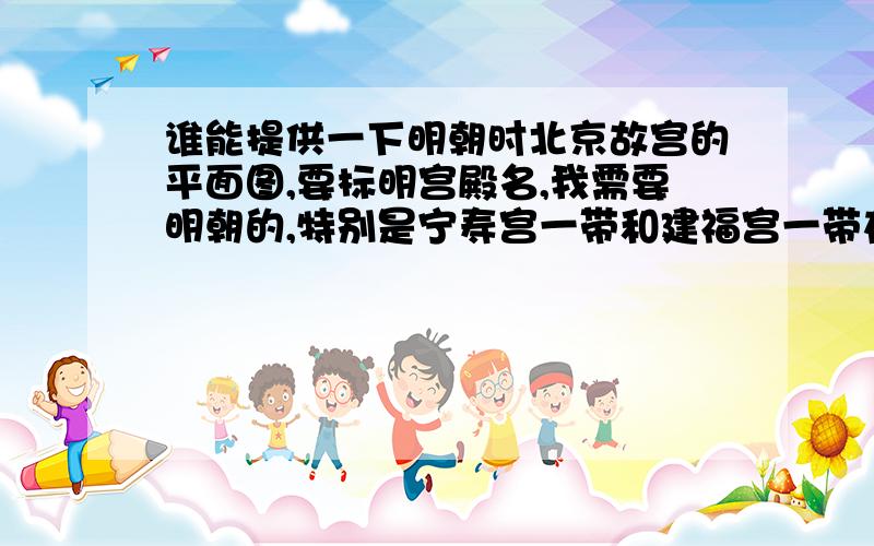 谁能提供一下明朝时北京故宫的平面图,要标明宫殿名,我需要明朝的,特别是宁寿宫一带和建福宫一带在明朝时的布局,