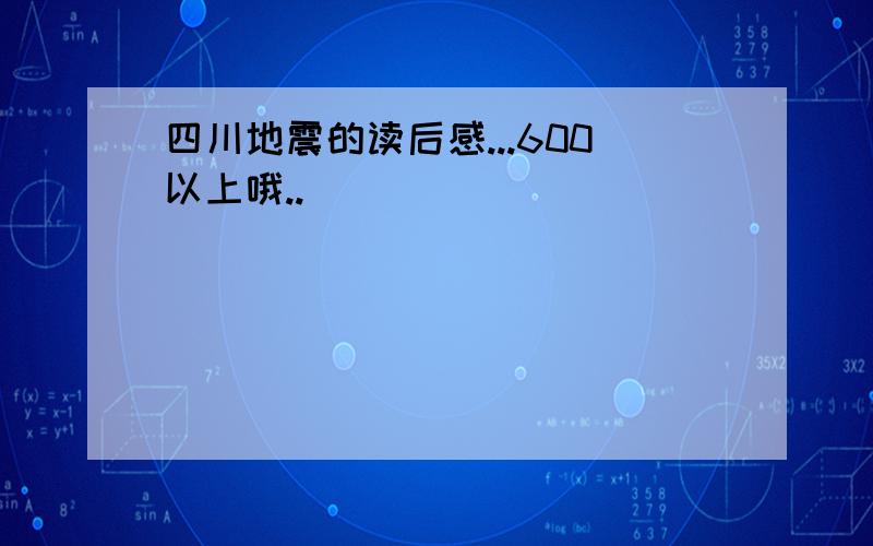 四川地震的读后感...600以上哦..