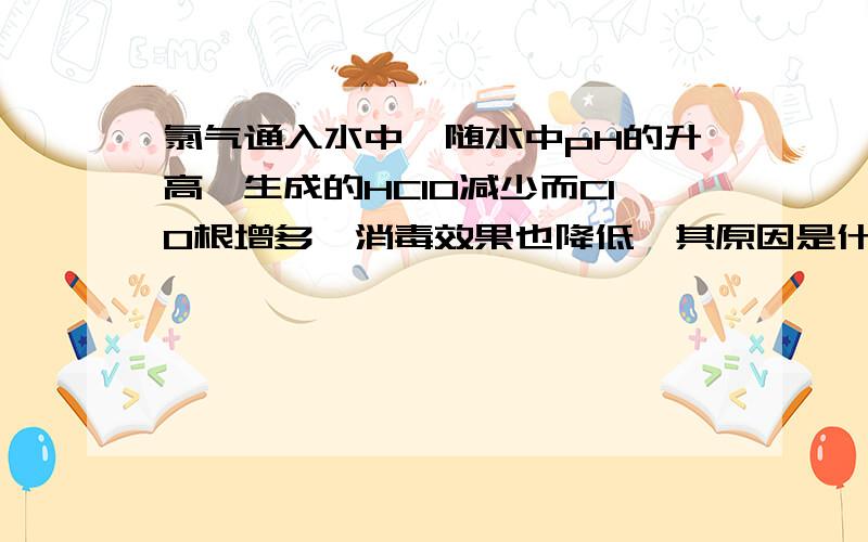 氯气通入水中,随水中pH的升高,生成的HClO减少而ClO根增多,消毒效果也降低,其原因是什么?