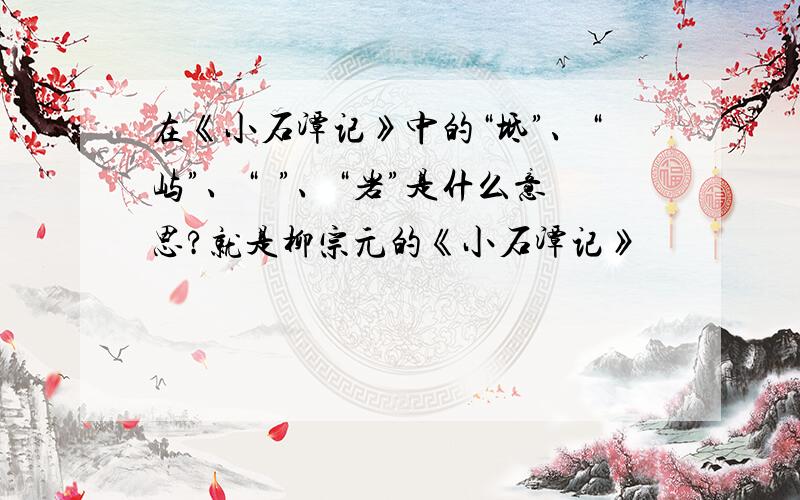 在《小石潭记》中的“坻”、“屿”、“嵁”、“岩”是什么意思?就是柳宗元的《小石潭记》