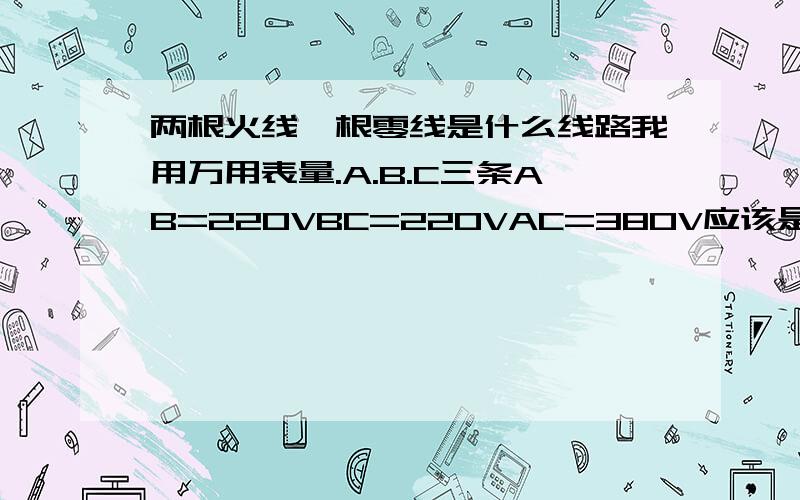 两根火线一根零线是什么线路我用万用表量.A.B.C三条AB=220VBC=220VAC=380V应该是A,C是火线,B是零线吧.是接在铡刀开关上的.我想问下这种接线是做什么用的.是几相电