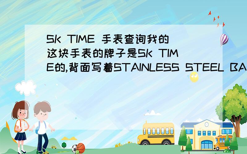 SK TIME 手表查询我的这块手表的牌子是SK TIME的,背面写着STAINLESS STEEL BACK WATER RESISTANT的字样,我想知道这块手表的准确型号,请各位弟兄帮帮忙.谢谢.