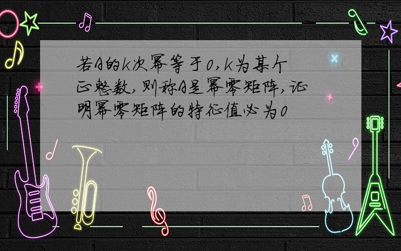 若A的k次幂等于0,k为某个正整数,则称A是幂零矩阵,证明幂零矩阵的特征值必为0