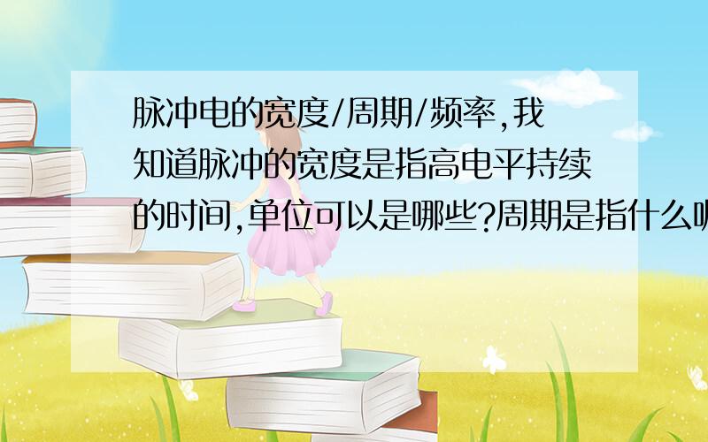 脉冲电的宽度/周期/频率,我知道脉冲的宽度是指高电平持续的时间,单位可以是哪些?周期是指什么呢,是不是指:通-断,如果通-断-通-断,就是两个周期了频率是怎么来的最好能让我看懂