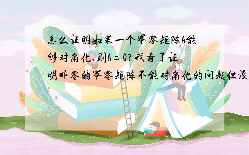 怎么证明如果一个幂零矩阵A能够对角化,则A=0?我看了证明非零的幂零矩阵不能对角化的问题但没有看懂,特别是这个问题为什么会和AX=0的基础解系搭上边?”属于A的线性无关的特征向量的个数