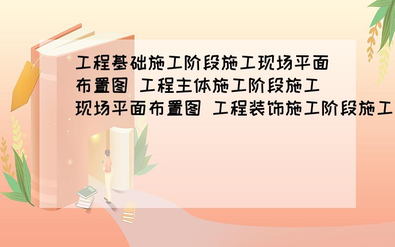 工程基础施工阶段施工现场平面布置图 工程主体施工阶段施工现场平面布置图 工程装饰施工阶段施工现场平面这三个图的区别 我看别人画完的差不多 我画的时候应该怎么区别侧重什么