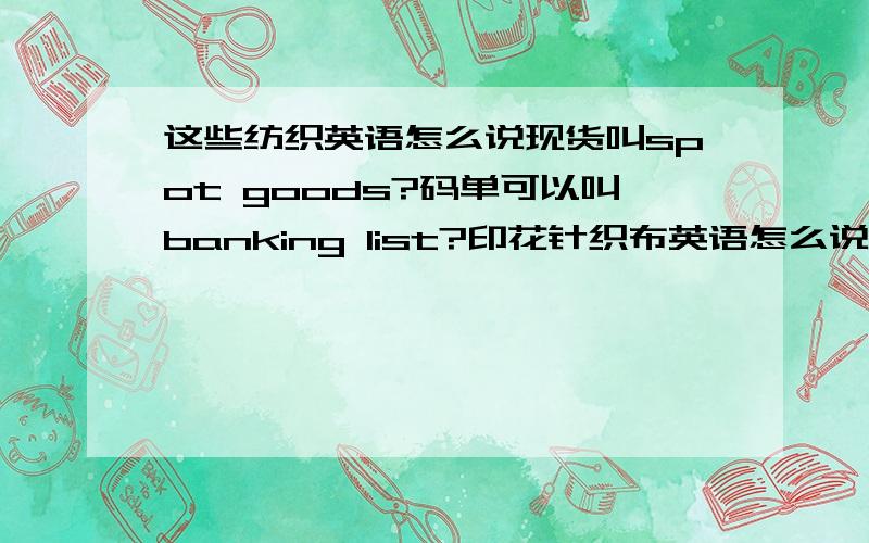 这些纺织英语怎么说现货叫spot goods?码单可以叫banking list?印花针织布英语怎么说?染色梭织布英语怎么说?