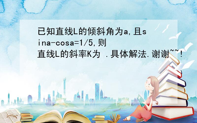 已知直线L的倾斜角为a,且sina-cosa=1/5,则直线L的斜率K为 .具体解法.谢谢~~!