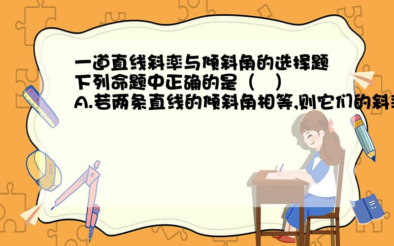 一道直线斜率与倾斜角的选择题下列命题中正确的是（   ）A.若两条直线的倾斜角相等,则它们的斜率也一定相等B.若两条直线的斜率相等,则它们的倾斜角也一定相等C.若两条直线的倾斜角不