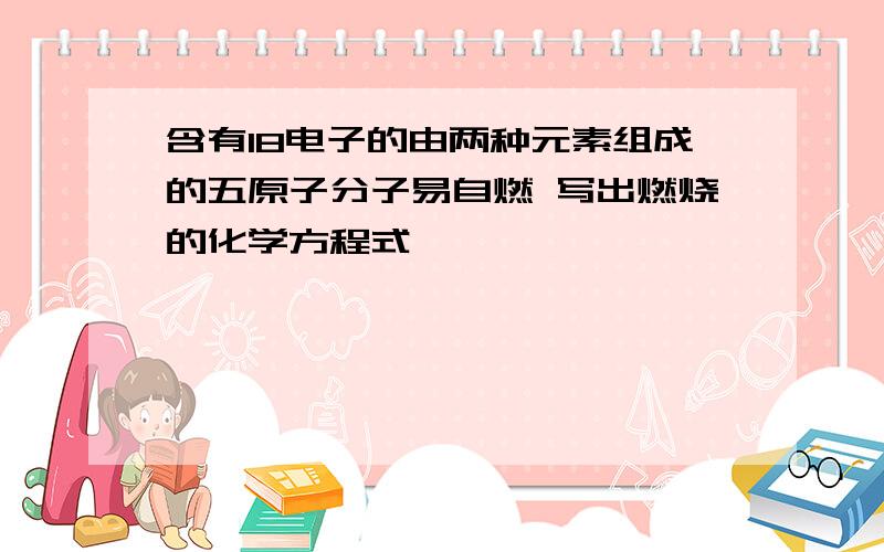 含有18电子的由两种元素组成的五原子分子易自燃 写出燃烧的化学方程式