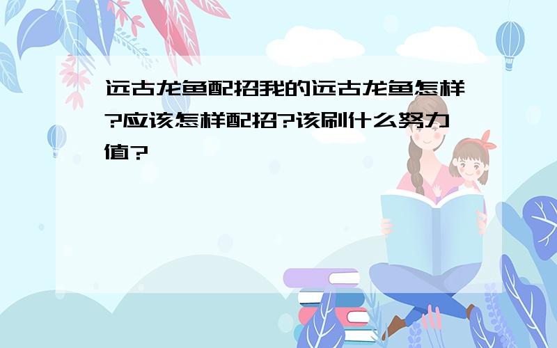 远古龙鱼配招我的远古龙鱼怎样?应该怎样配招?该刷什么努力值?