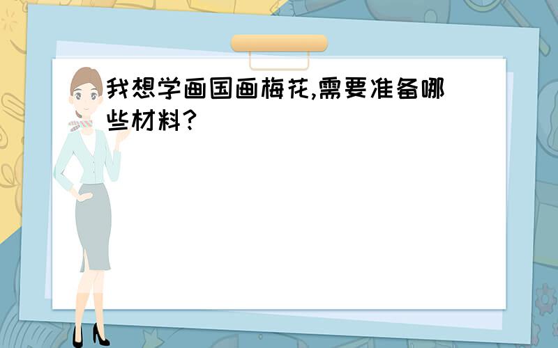 我想学画国画梅花,需要准备哪些材料?