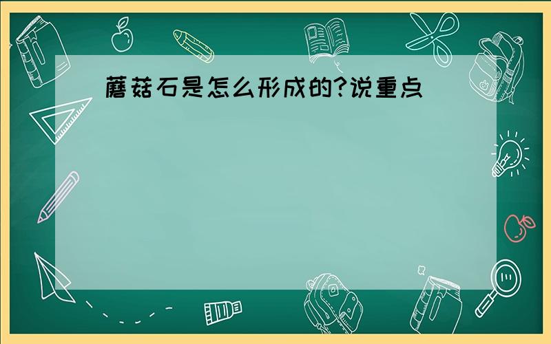 蘑菇石是怎么形成的?说重点