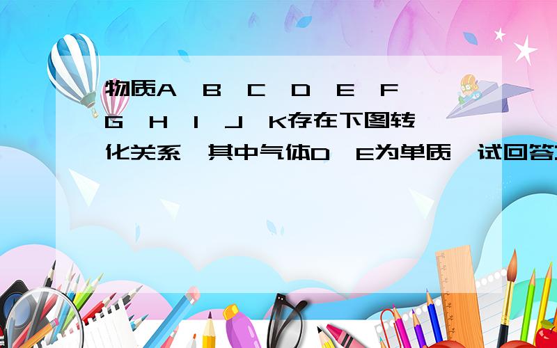 物质A、B、C、D、E、F、G、H、I、J、K存在下图转化关系,其中气体D、E为单质,试回答:①写出下列物质的化学式：A是_______,B是_________,D是_______K是_____②写出反应C——F的离子方程式：_______________