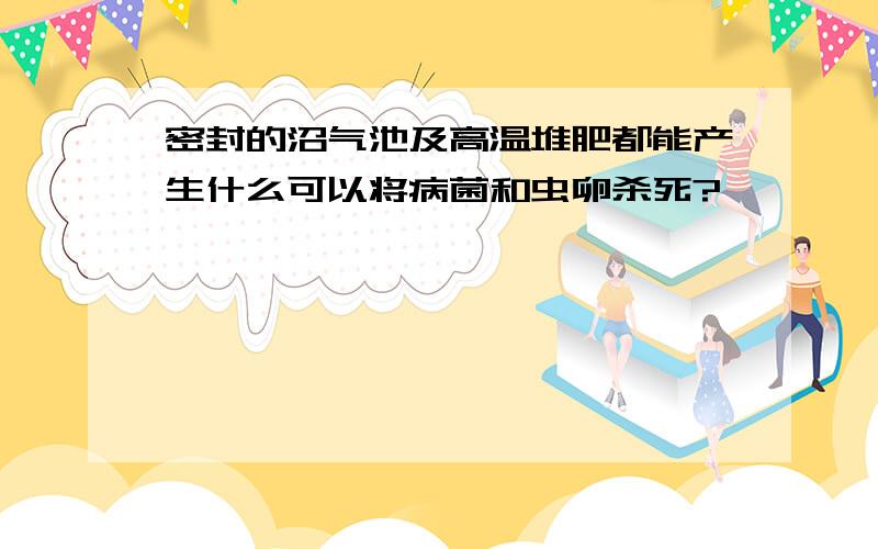 密封的沼气池及高温堆肥都能产生什么可以将病菌和虫卵杀死?