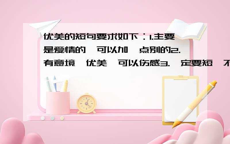 优美的短句要求如下：1.主要是爱情的,可以加一点别的2.有意境,优美,可以伤感3.一定要短,不超过十字.（如果实在有很优美的句子,但超过了十字.也加进来吧!）4.多弄点.5.古代现代都可以符合