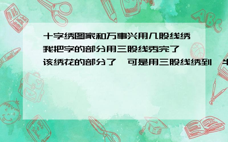 十字绣图家和万事兴用几股线绣我把字的部分用三股线秀完了,该绣花的部分了,可是用三股线绣到一半线就不够用了,花的部分是应该用三股线绣吗?我不会看格子的大小,图纸的右下角写着规