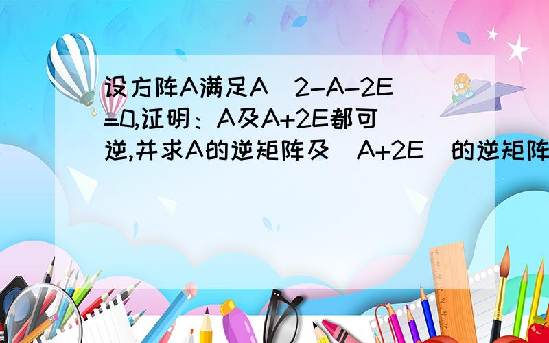 设方阵A满足A^2-A-2E=0,证明：A及A+2E都可逆,并求A的逆矩阵及（A+2E）的逆矩阵