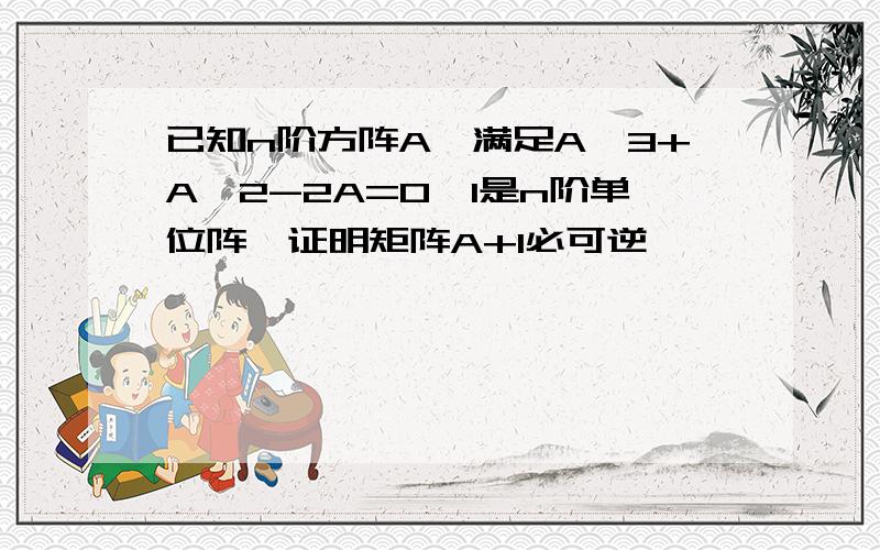 已知n阶方阵A,满足A^3+A^2-2A=0,I是n阶单位阵,证明矩阵A+I必可逆