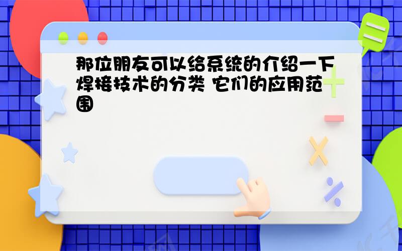 那位朋友可以给系统的介绍一下焊接技术的分类 它们的应用范围