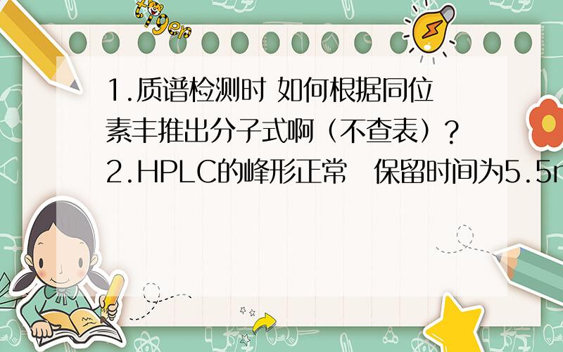 1.质谱检测时 如何根据同位素丰推出分子式啊（不查表）?2.HPLC的峰形正常　保留时间为5.5min分析化学1.质谱检测时 如何根据同位素丰推出分子式啊（不查表）?2.HPLC的峰形正常　保留时间为5.