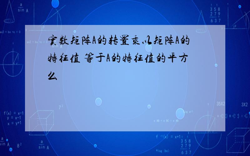 实数矩阵A的转置乘以矩阵A的特征值 等于A的特征值的平方么