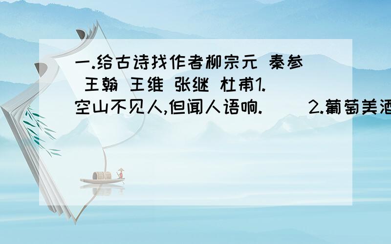 一.给古诗找作者柳宗元 秦参 王翰 王维 张继 杜甫1.空山不见人,但闻人语响.（ ）2.葡萄美酒夜光杯,欲饮琵琶马上催.（ ）3.月落乌啼霜满天,江枫渔火对愁眠,（ ）4.北风卷地白草折,胡天八月