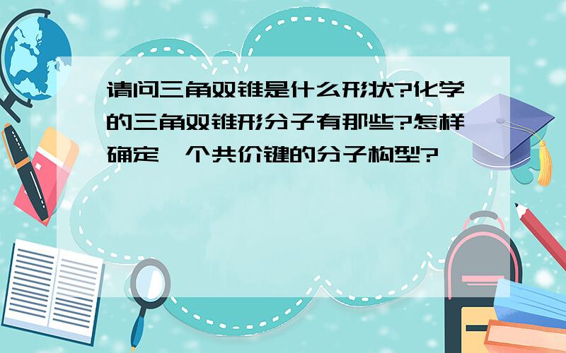 请问三角双锥是什么形状?化学的三角双锥形分子有那些?怎样确定一个共价键的分子构型?