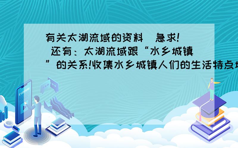 有关太湖流域的资料（急求!） 还有：太湖流域跟“水乡城镇”的关系!收集水乡城镇人们的生活特点城镇人们的生活特点（建筑、交通、民族特色!）