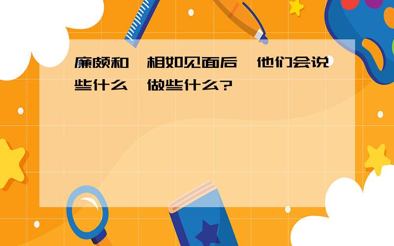 廉颇和蔺相如见面后,他们会说些什么,做些什么?