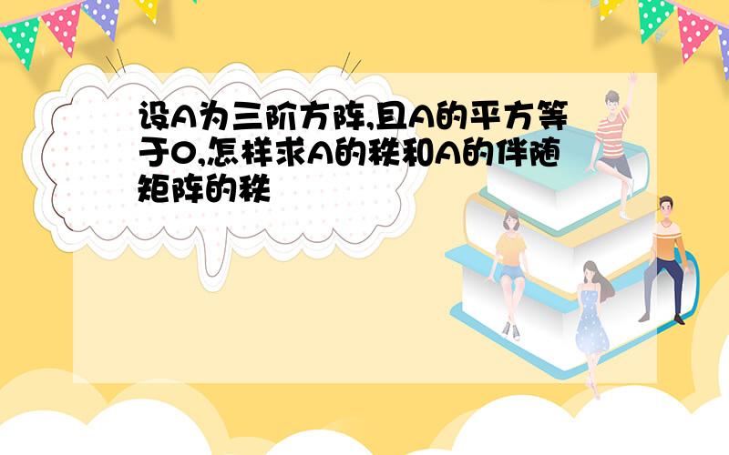 设A为三阶方阵,且A的平方等于0,怎样求A的秩和A的伴随矩阵的秩