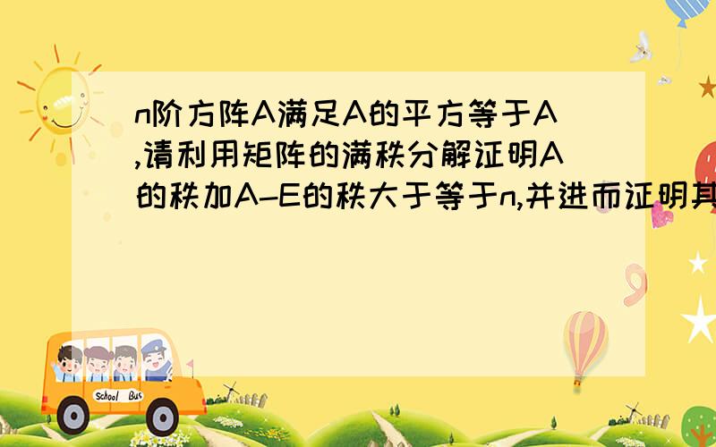 n阶方阵A满足A的平方等于A,请利用矩阵的满秩分解证明A的秩加A-E的秩大于等于n,并进而证明其等于n.