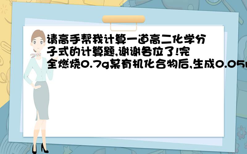 请高手帮我计算一道高二化学分子式的计算题,谢谢各位了!完全燃烧0.7g某有机化合物后,生成0.05mol CO2和0.05mol H2O；0.1g该化合物蒸气在标准状况下占有32ml体积写出该有机物的分子式.    注：我