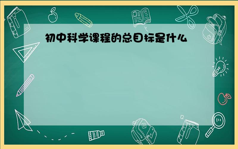 初中科学课程的总目标是什么