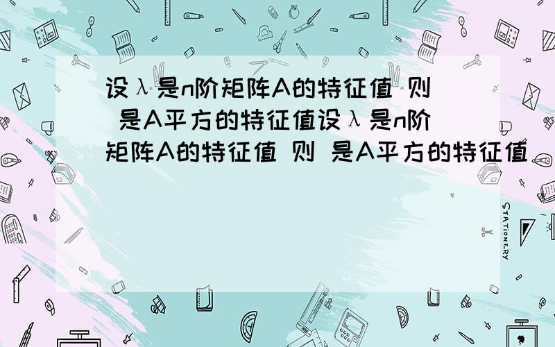 设λ是n阶矩阵A的特征值 则 是A平方的特征值设λ是n阶矩阵A的特征值 则 是A平方的特征值