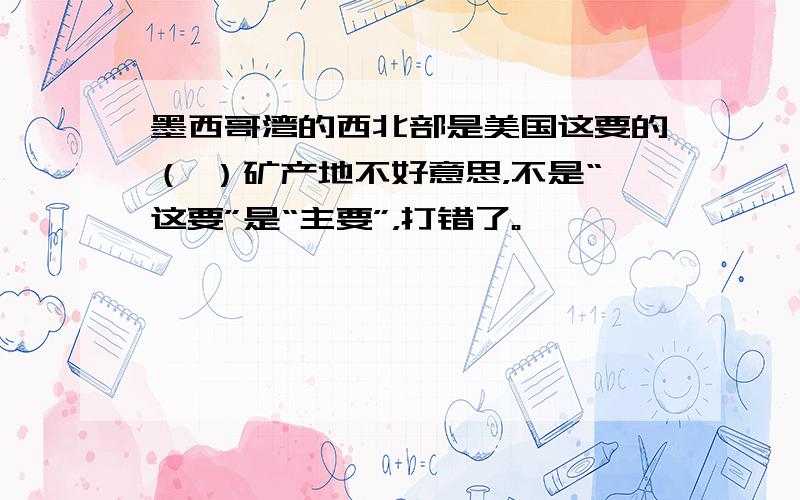 墨西哥湾的西北部是美国这要的（ ）矿产地不好意思，不是“这要”是“主要”，打错了。